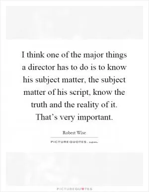 I think one of the major things a director has to do is to know his subject matter, the subject matter of his script, know the truth and the reality of it. That’s very important Picture Quote #1
