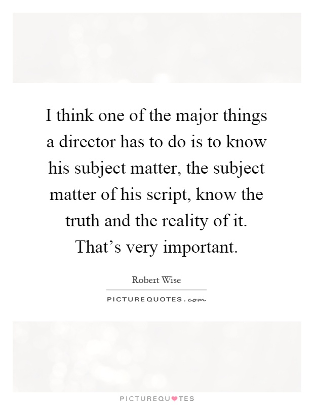 I think one of the major things a director has to do is to know his subject matter, the subject matter of his script, know the truth and the reality of it. That's very important Picture Quote #1