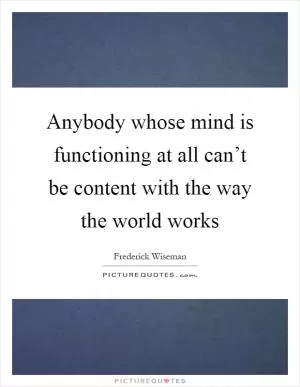 Anybody whose mind is functioning at all can’t be content with the way the world works Picture Quote #1