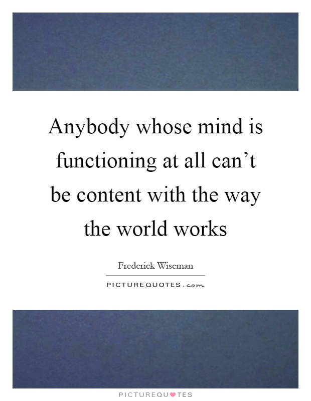 Anybody whose mind is functioning at all can't be content with the way the world works Picture Quote #1