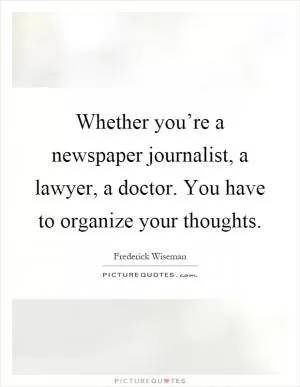 Whether you’re a newspaper journalist, a lawyer, a doctor. You have to organize your thoughts Picture Quote #1