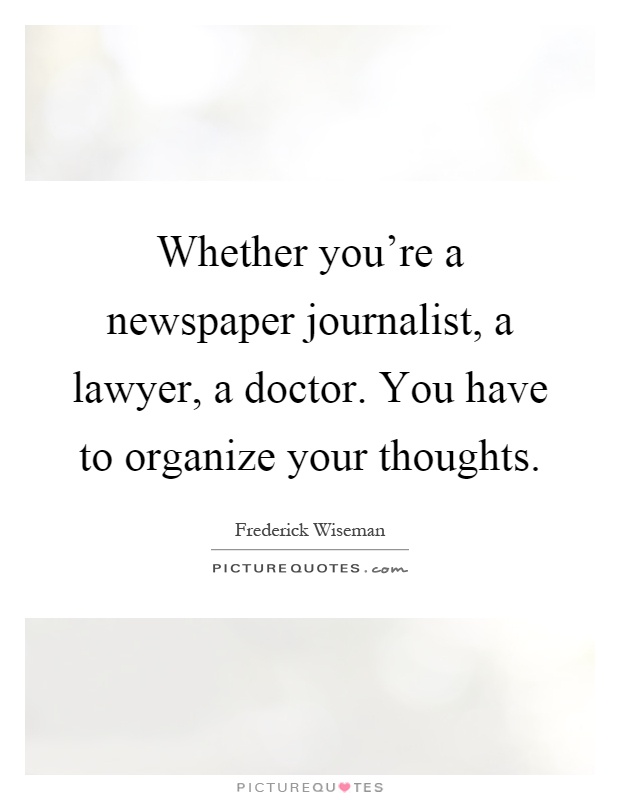 Whether you're a newspaper journalist, a lawyer, a doctor. You have to organize your thoughts Picture Quote #1