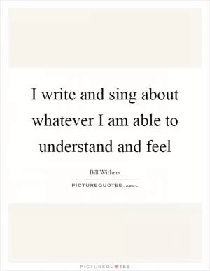 I write and sing about whatever I am able to understand and feel Picture Quote #1