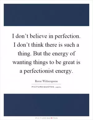 I don’t believe in perfection. I don’t think there is such a thing. But the energy of wanting things to be great is a perfectionist energy Picture Quote #1
