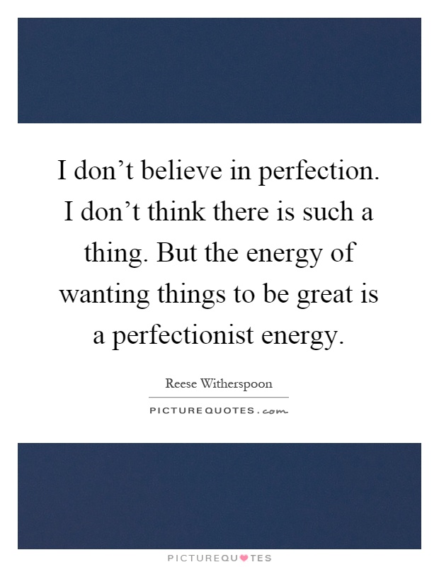 I don't believe in perfection. I don't think there is such a thing. But the energy of wanting things to be great is a perfectionist energy Picture Quote #1