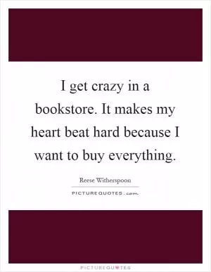 I get crazy in a bookstore. It makes my heart beat hard because I want to buy everything Picture Quote #1