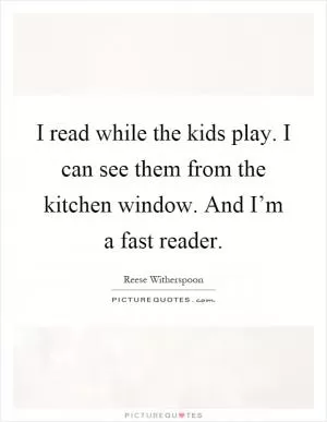 I read while the kids play. I can see them from the kitchen window. And I’m a fast reader Picture Quote #1