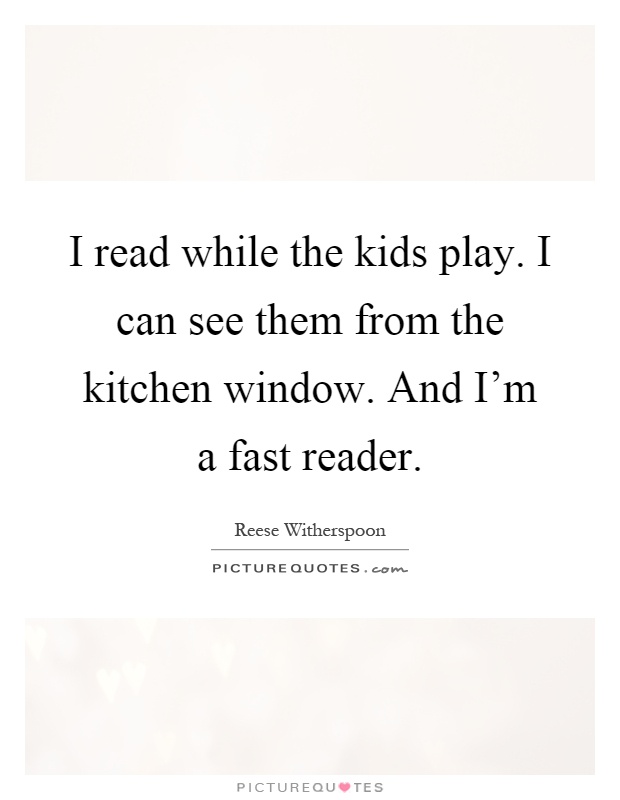 I read while the kids play. I can see them from the kitchen window. And I'm a fast reader Picture Quote #1