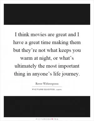 I think movies are great and I have a great time making them but they’re not what keeps you warm at night, or what’s ultimately the most important thing in anyone’s life journey Picture Quote #1