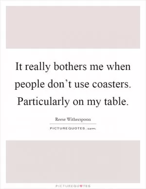 It really bothers me when people don’t use coasters. Particularly on my table Picture Quote #1