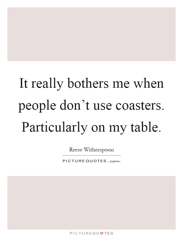 It really bothers me when people don't use coasters. Particularly on my table Picture Quote #1