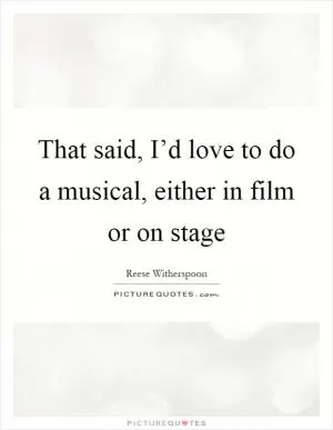 That said, I’d love to do a musical, either in film or on stage Picture Quote #1
