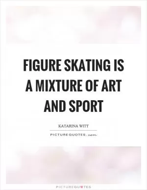 Figure skating is a mixture of art and sport Picture Quote #1