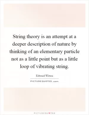 String theory is an attempt at a deeper description of nature by thinking of an elementary particle not as a little point but as a little loop of vibrating string Picture Quote #1