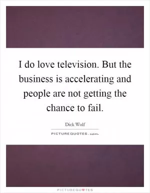 I do love television. But the business is accelerating and people are not getting the chance to fail Picture Quote #1
