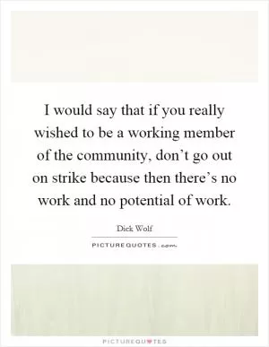 I would say that if you really wished to be a working member of the community, don’t go out on strike because then there’s no work and no potential of work Picture Quote #1