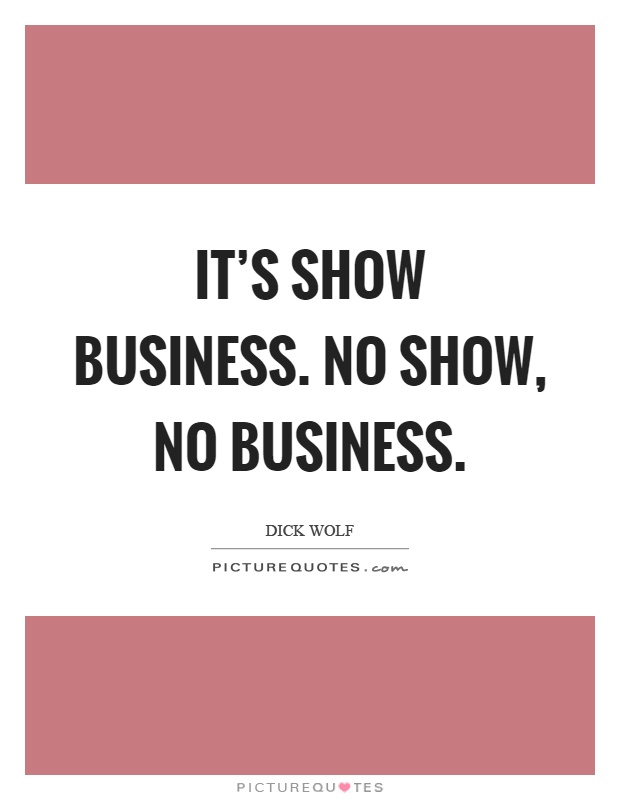 It's show business. No show, no business Picture Quote #1