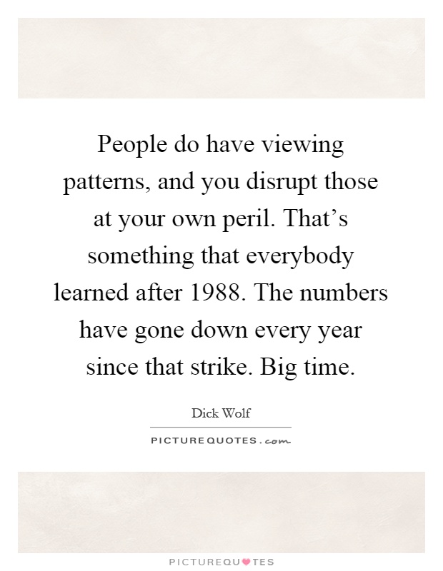 People do have viewing patterns, and you disrupt those at your own peril. That's something that everybody learned after 1988. The numbers have gone down every year since that strike. Big time Picture Quote #1