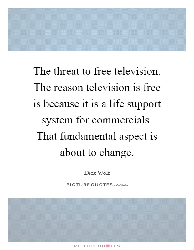 The threat to free television. The reason television is free is because it is a life support system for commercials. That fundamental aspect is about to change Picture Quote #1