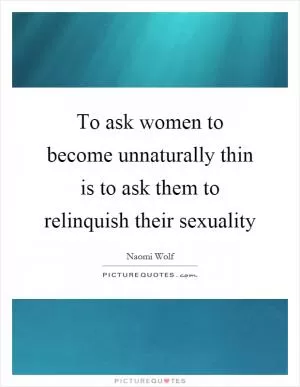 To ask women to become unnaturally thin is to ask them to relinquish their sexuality Picture Quote #1