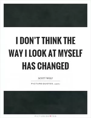 I don’t think the way I look at myself has changed Picture Quote #1