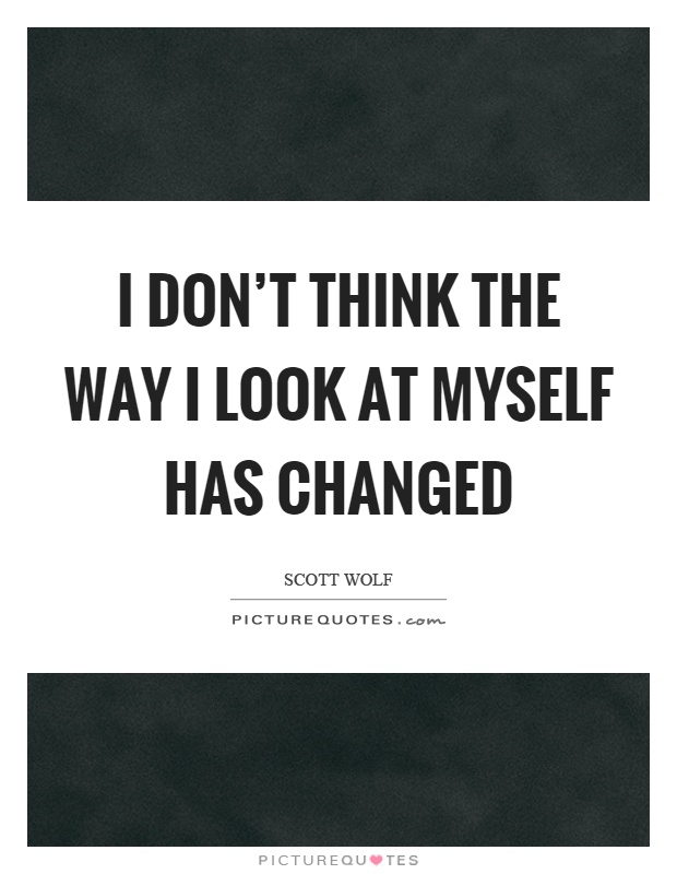 I don't think the way I look at myself has changed Picture Quote #1