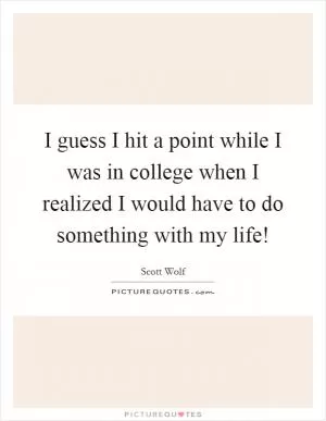 I guess I hit a point while I was in college when I realized I would have to do something with my life! Picture Quote #1