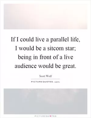 If I could live a parallel life, I would be a sitcom star; being in front of a live audience would be great Picture Quote #1