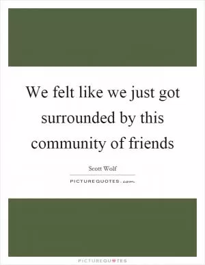 We felt like we just got surrounded by this community of friends Picture Quote #1