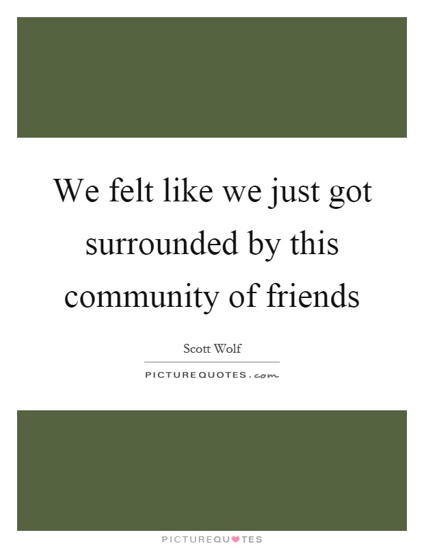 We felt like we just got surrounded by this community of friends Picture Quote #1