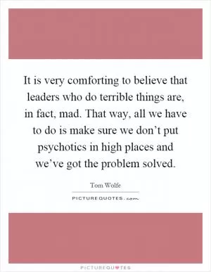 It is very comforting to believe that leaders who do terrible things are, in fact, mad. That way, all we have to do is make sure we don’t put psychotics in high places and we’ve got the problem solved Picture Quote #1