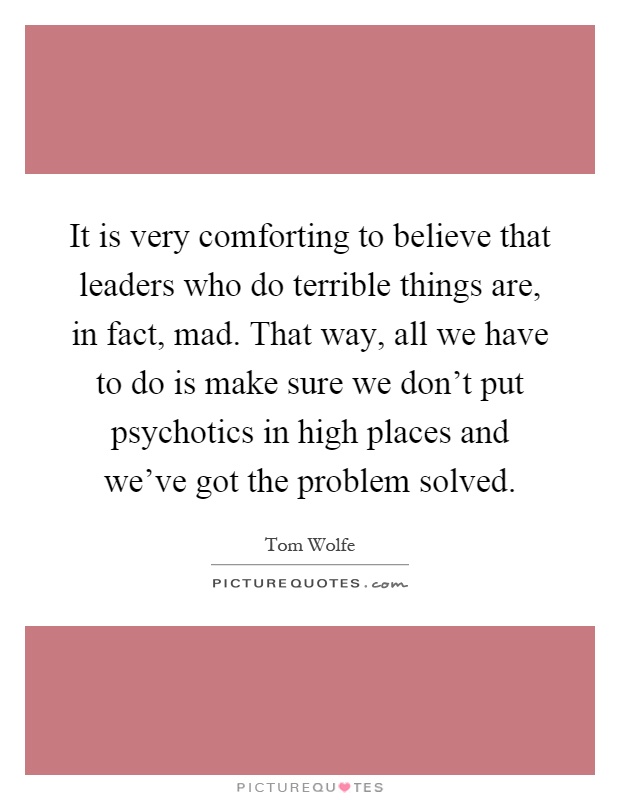 It is very comforting to believe that leaders who do terrible things are, in fact, mad. That way, all we have to do is make sure we don't put psychotics in high places and we've got the problem solved Picture Quote #1