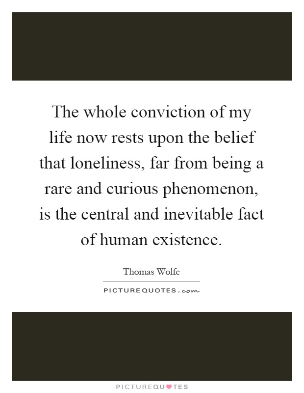 The whole conviction of my life now rests upon the belief that loneliness, far from being a rare and curious phenomenon, is the central and inevitable fact of human existence Picture Quote #1