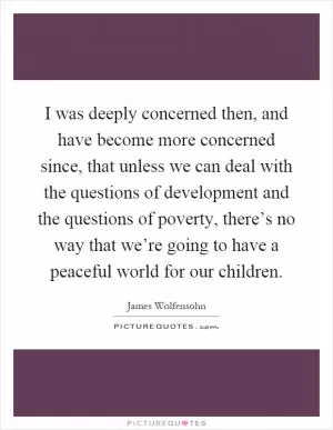 I was deeply concerned then, and have become more concerned since, that unless we can deal with the questions of development and the questions of poverty, there’s no way that we’re going to have a peaceful world for our children Picture Quote #1