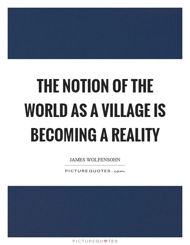 The notion of the world as a village is becoming a reality Picture Quote #1