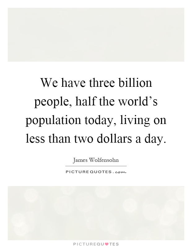 We have three billion people, half the world's population today, living on less than two dollars a day Picture Quote #1