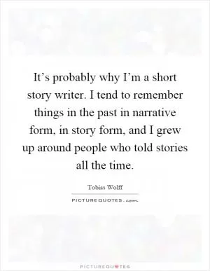 It’s probably why I’m a short story writer. I tend to remember things in the past in narrative form, in story form, and I grew up around people who told stories all the time Picture Quote #1