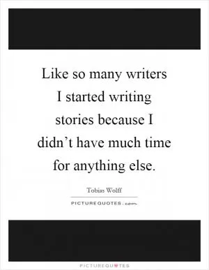 Like so many writers I started writing stories because I didn’t have much time for anything else Picture Quote #1