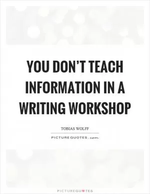 You don’t teach information in a writing workshop Picture Quote #1