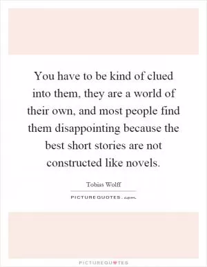 You have to be kind of clued into them, they are a world of their own, and most people find them disappointing because the best short stories are not constructed like novels Picture Quote #1
