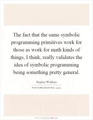 The fact that the same symbolic programming primitives work for those as work for math kinds of things, I think, really validates the idea of symbolic programming being something pretty general Picture Quote #1