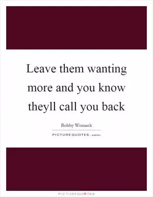 Leave them wanting more and you know theyll call you back Picture Quote #1