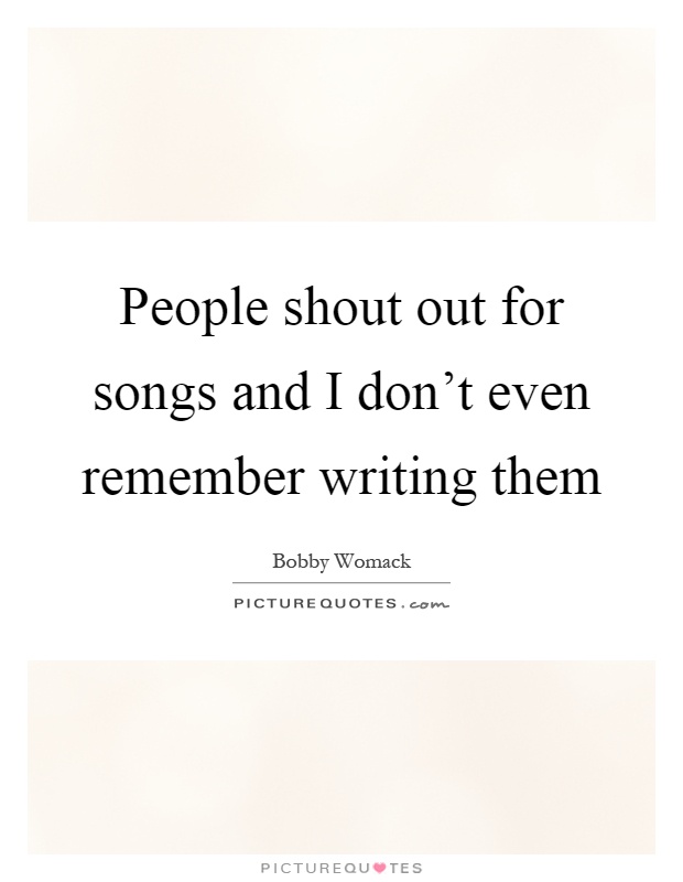 People shout out for songs and I don't even remember writing them Picture Quote #1