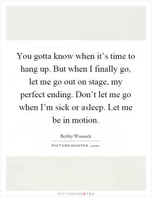 You gotta know when it’s time to hang up. But when I finally go, let me go out on stage, my perfect ending. Don’t let me go when I’m sick or asleep. Let me be in motion Picture Quote #1