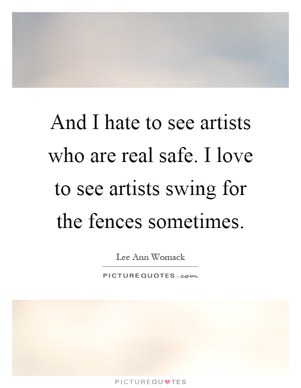 And I hate to see artists who are real safe. I love to see artists swing for the fences sometimes Picture Quote #1