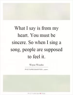 What I say is from my heart. You must be sincere. So when I sing a song, people are supposed to feel it Picture Quote #1