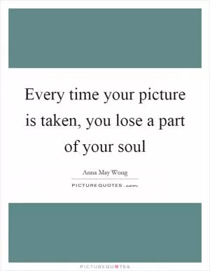 Every time your picture is taken, you lose a part of your soul Picture Quote #1