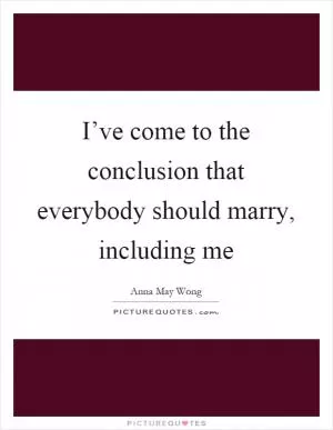 I’ve come to the conclusion that everybody should marry, including me Picture Quote #1