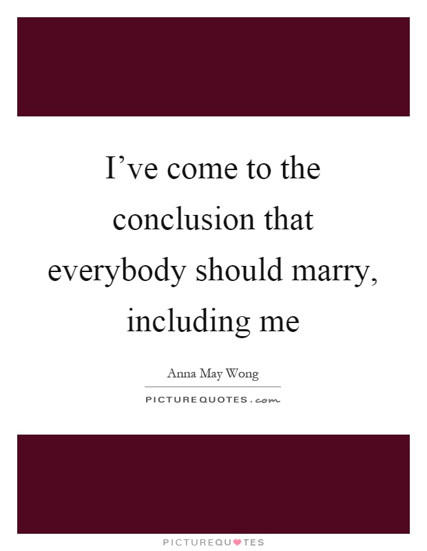 I've come to the conclusion that everybody should marry, including me Picture Quote #1