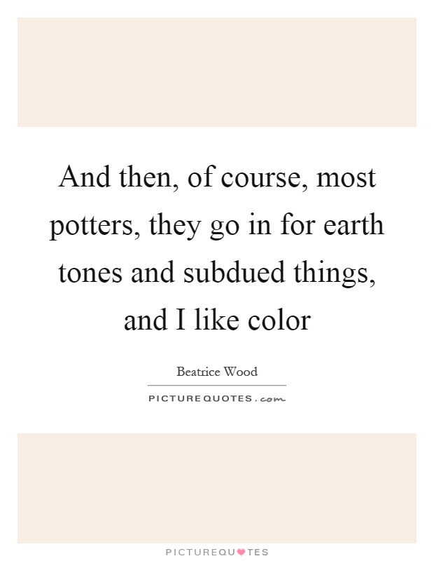 And then, of course, most potters, they go in for earth tones and subdued things, and I like color Picture Quote #1